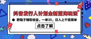 （10067期）抖音发行人计划全新蓝海玩法，野路子赚取收益，一单35，日入上千很简单!-旺仔资源库