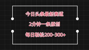 今日头条最新赛道玩法，复制粘贴每日两小时轻松200-300【附详细教程】-旺仔资源库