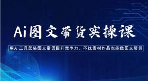 Ai图文带货实操课-用AI工具武装图文带货提升竞争力，不找素材作品也能做图文带货-旺仔资源库