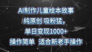 AI制作儿童绘本故事，纯原创，吸粉猛，单日变现1000+，操作简单，适合新老手操作-旺仔资源库
