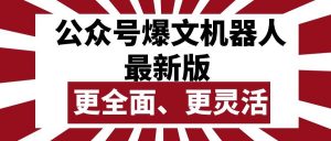 （10221期）公众号流量主爆文机器人最新版，批量创作发布，功能更全面更灵活-旺仔资源库