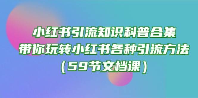 小红书引流知识科普合集，带你玩转小红书各种引流方法（59节文档课）-旺仔资源库