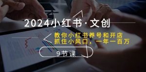 2024小红书文创：教你小红书养号和开店、抓住小风口 一年一百万 (9节课)-旺仔资源库