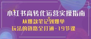 小红书高转化运营实操指南，从爆款笔记到爆单玩法的链路全打通（19节课）-旺仔资源库
