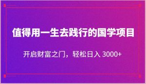 值得用一生去践行的国学项目，开启财富之门，轻松日入 3000+-旺仔资源库