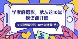 （10582期）学家庭 摄影，就从这10堂模仿课开始 ，10节视频课(学)+10次训练营(练)-旺仔资源库