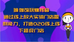 瑜伽馆玩赚抖音-通过线上放大实体门店盈利能力,打造O2O线上线下超级门店-旺仔资源库