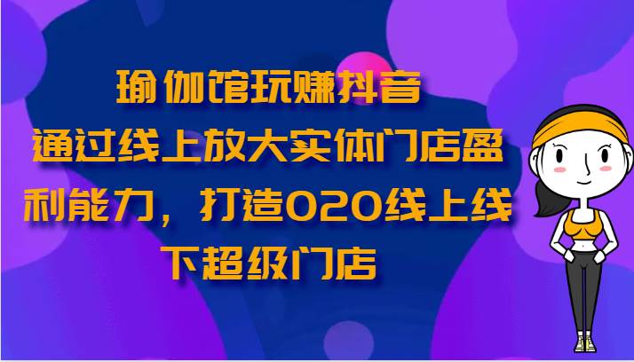 瑜伽馆玩赚抖音-通过线上放大实体门店盈利能力，打造O2O线上线下超级门店-旺仔资源库
