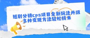 短剧分销cps项目全新玩法升级，多种变现方法轻松搞米-旺仔资源库