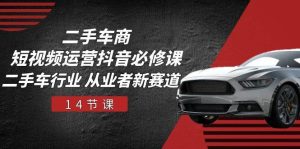 二手车商短视频运营抖音必修课,二手车行业 从业者新赛道(14节课)-旺仔资源库