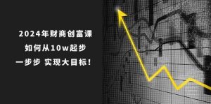 2024年财商创富课:如何从10w起步,一步步实现大目标!(7节完整版)-旺仔资源库