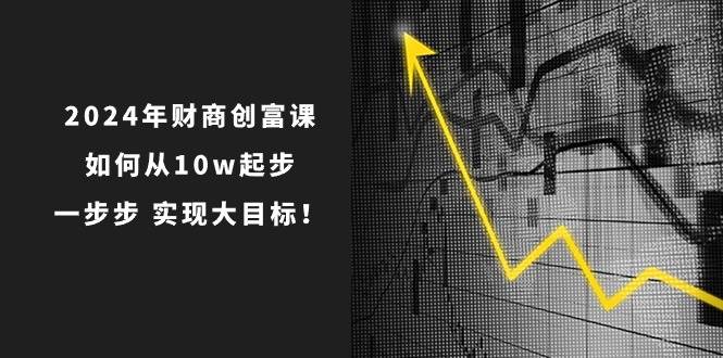 2024年财商创富课：如何从10w起步，一步步实现大目标！（7节完整版）-旺仔资源库