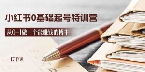 2024小红书0基础起号特训营，从0-1做一个能赚钱的博主（17节课）-旺仔资源库