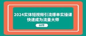 2024实体短视频引流爆单实操课,快速成为流量大师(60节)-旺仔资源库