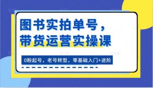 图书实拍单号，带货运营实操课：0粉起号，老号转型，零基础入门+进阶-旺仔资源库