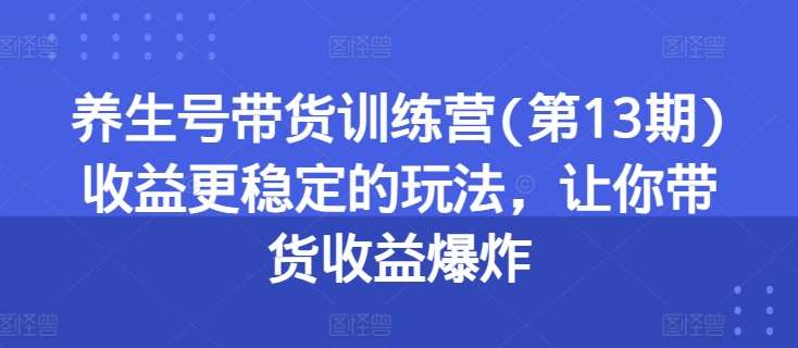 养生号带货训练营(第13期)收益更稳定的玩法，让你带货收益爆炸-旺仔资源库