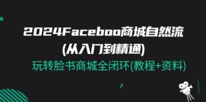 (11368期)2024Faceboo 商城自然流(从入门到精通),玩转脸书商城全闭环(教程+资料)-旺仔资源库