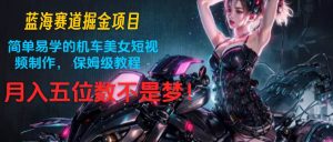 蓝海赛道掘金项目：简单易学的机车美女短视频制作， 保姆级教程，月入五位数不是梦-旺仔资源库