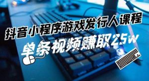 抖音小程序游戏发行人课程:带你玩转游戏任务变现,单条视频赚取25w-旺仔资源库