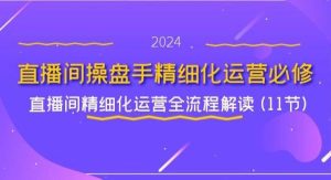 （11796期）直播间-操盘手精细化运营必修，直播间精细化运营全流程解读 (11节)-旺仔资源库