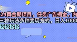 （11871期）2024黄金期项目，任务广告掘金，内有三种玩法多种变现方式，日入1000+…-旺仔资源库