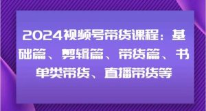 2024视频号带货课程：基础篇、剪辑篇、带货篇、书单类带货、直播带货等-旺仔资源库
