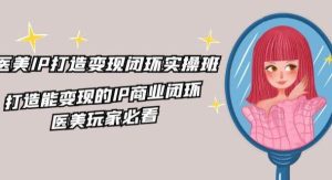 医美IP打造变现闭环实操班，打造能变现的IP商业闭环，医美玩家必看（22节）-旺仔资源库