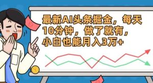 （12021期）最新AI头条掘金，每天10分钟，做了就有，小白也能月入3万+-旺仔资源库