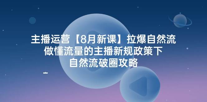 主播运营8月新课，拉爆自然流，做懂流量的主播新规政策下，自然流破圈攻略-旺仔资源库