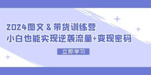 （12137期）2024 图文+带货训练营，小白也能实现逆袭流量+变现密码-旺仔资源库