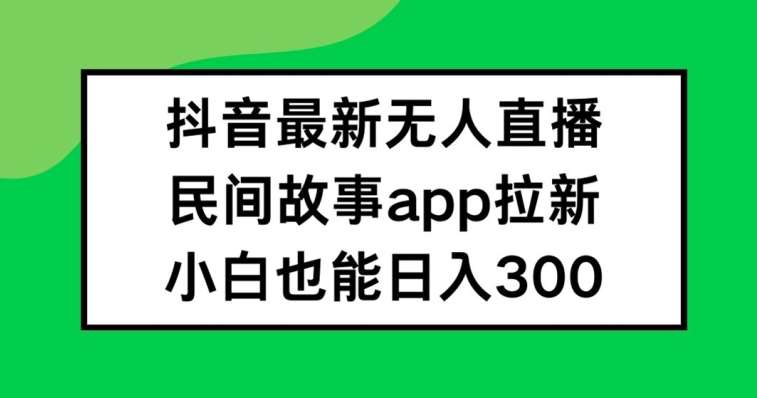 抖音无人直播，民间故事APP拉新，小白也能日入300+【揭秘】-旺仔资源库