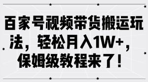 百家号视频带货搬运玩法，轻松月入1W+，保姆级教程来了！-旺仔资源库