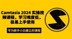 Camtasia 2024 实操视频课程,学习难度低,极易上手使用-旺仔资源库
