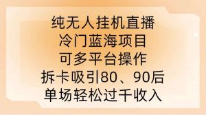 纯无人挂JI直播，冷门蓝海项目，可多平台操作，拆卡吸引80、90后，单场轻松过千收入【揭秘】-旺仔资源库