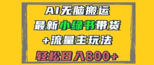 （12914期）2024最新小绿书带货+流量主玩法，AI无脑搬运，3分钟一篇图文，日入800+-旺仔资源库