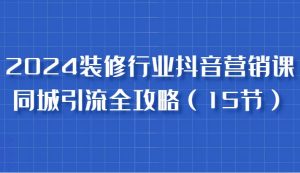 2024装修行业抖音营销课,同城引流全攻略,跟实战家学获客,成为数据驱动的营销专家-旺仔资源库