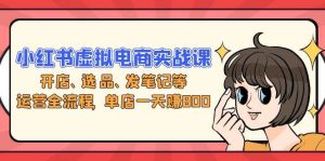 （13110期）小红书虚拟电商实战课：开店、选品、发笔记等运营全流程，单店一天赚800-旺仔资源库