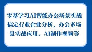 零基学习AI智能办公场景实战,搞定行业企业分析、办公多场景实战应用、AI制作视频等-旺仔资源库