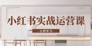小红书实战运营课:从开通店铺到直播话术,打造爆款笔记与高效直播-旺仔资源库
