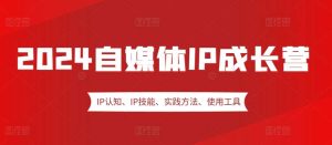 2024自媒体IP成长营，IP认知、IP技能、实践方法、使用工具、嘉宾分享等-旺仔资源库
