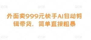 外面卖999元快手AI自动剪辑带货，简单直接粗暴-旺仔资源库