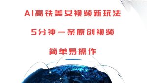 AI高铁美女视频新玩法,5分钟一条原创视频,简单易操作-旺仔资源库