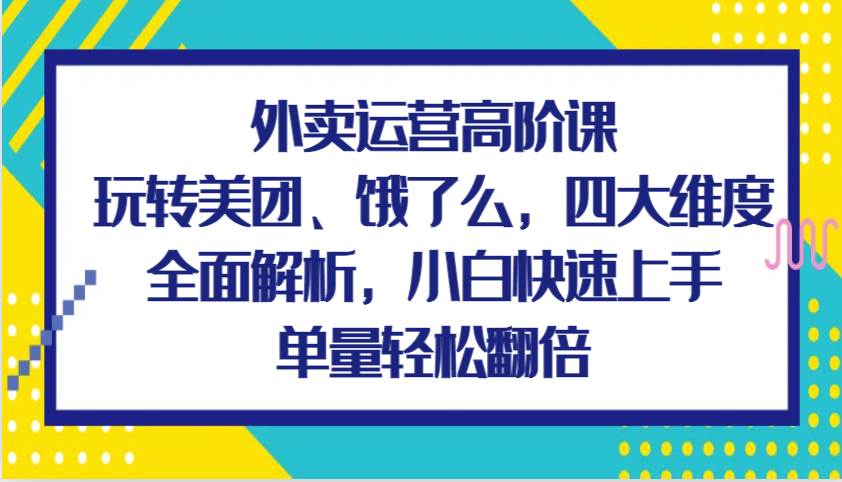 外卖运营高阶课，玩转美团、饿了么，四大维度全面解析，小白快速上手，单量轻松翻倍-旺仔资源库