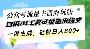 （13570期）公众号流量主蓝海玩法 自用AI工具可批量出爆文，一键生成，轻松日入800-旺仔资源库