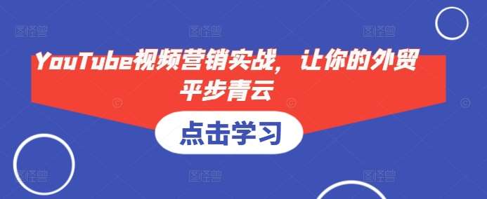 YouTube视频营销实战，让你的外贸平步青云-旺仔资源库