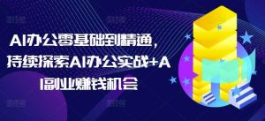 AI办公零基础到精通，持续探索AI办公实战+AI副业赚钱机会-旺仔资源库