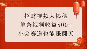 招财视频大揭秘:单条视频收益500+,小众赛道也能赚翻天!-旺仔资源库