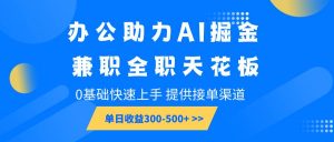 办公助力AI掘金，兼职全职天花板，0基础快速上手，单日收益300-500+-旺仔资源库