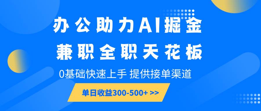 办公助力AI掘金，兼职全职天花板，0基础快速上手，单日收益300-500+-旺仔资源库