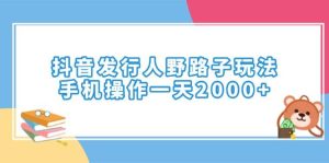 （14041期）抖音发行人野路子玩法，手机操作一天2000+-旺仔资源库